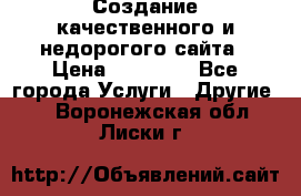 Создание качественного и недорогого сайта › Цена ­ 15 000 - Все города Услуги » Другие   . Воронежская обл.,Лиски г.